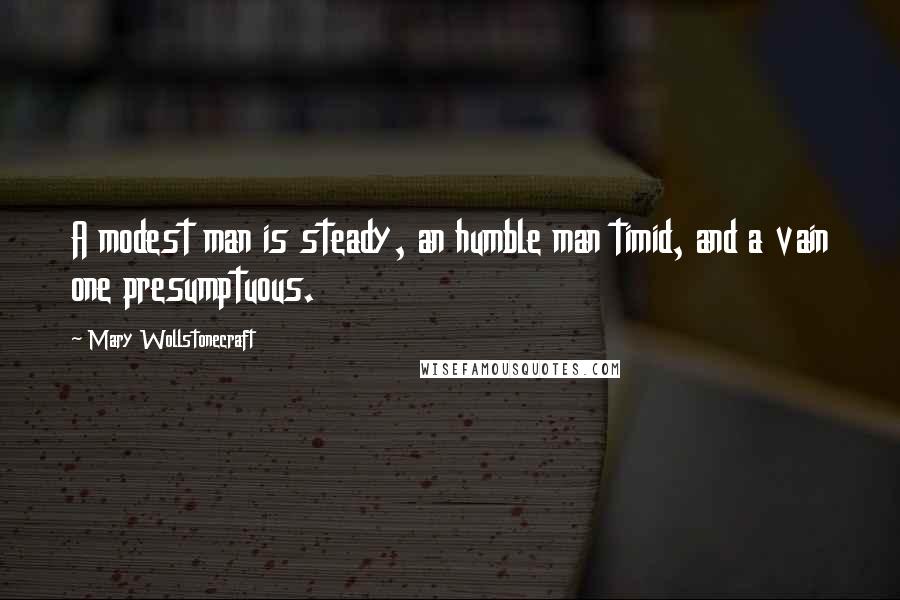 Mary Wollstonecraft Quotes: A modest man is steady, an humble man timid, and a vain one presumptuous.