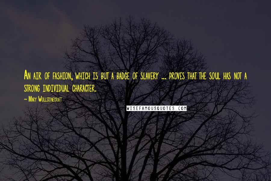 Mary Wollstonecraft Quotes: An air of fashion, which is but a badge of slavery ... proves that the soul has not a strong individual character.