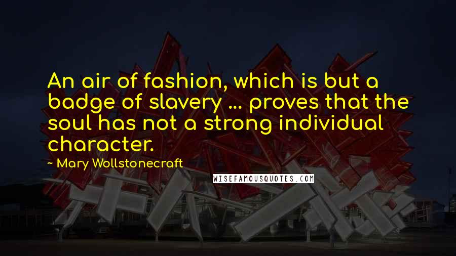 Mary Wollstonecraft Quotes: An air of fashion, which is but a badge of slavery ... proves that the soul has not a strong individual character.