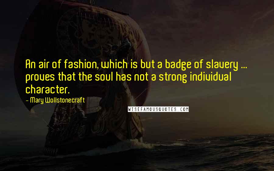 Mary Wollstonecraft Quotes: An air of fashion, which is but a badge of slavery ... proves that the soul has not a strong individual character.