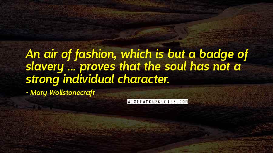 Mary Wollstonecraft Quotes: An air of fashion, which is but a badge of slavery ... proves that the soul has not a strong individual character.