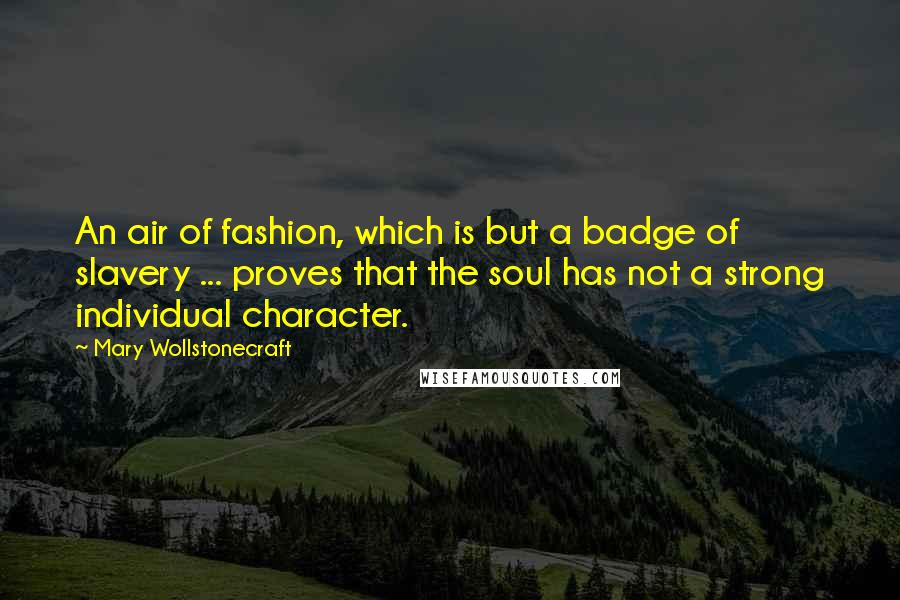 Mary Wollstonecraft Quotes: An air of fashion, which is but a badge of slavery ... proves that the soul has not a strong individual character.