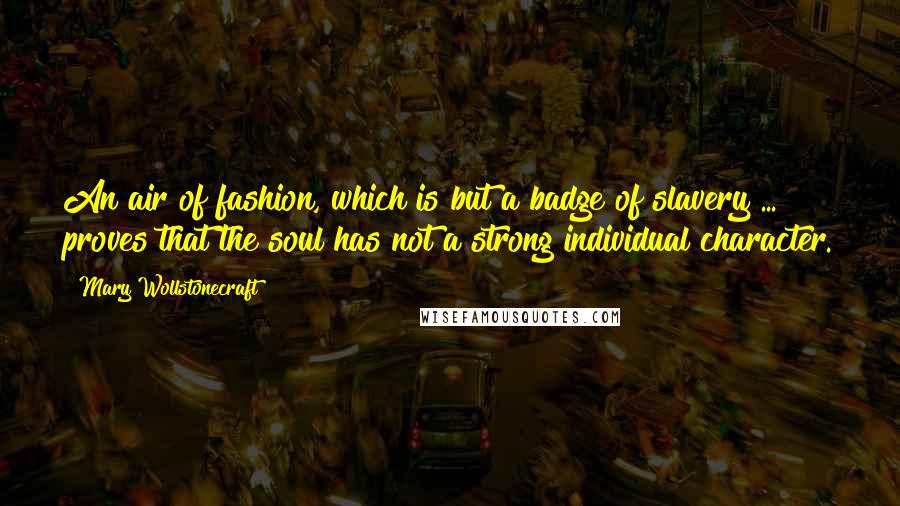 Mary Wollstonecraft Quotes: An air of fashion, which is but a badge of slavery ... proves that the soul has not a strong individual character.