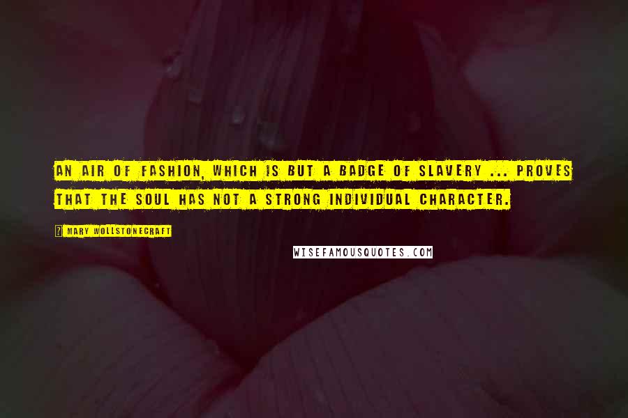 Mary Wollstonecraft Quotes: An air of fashion, which is but a badge of slavery ... proves that the soul has not a strong individual character.