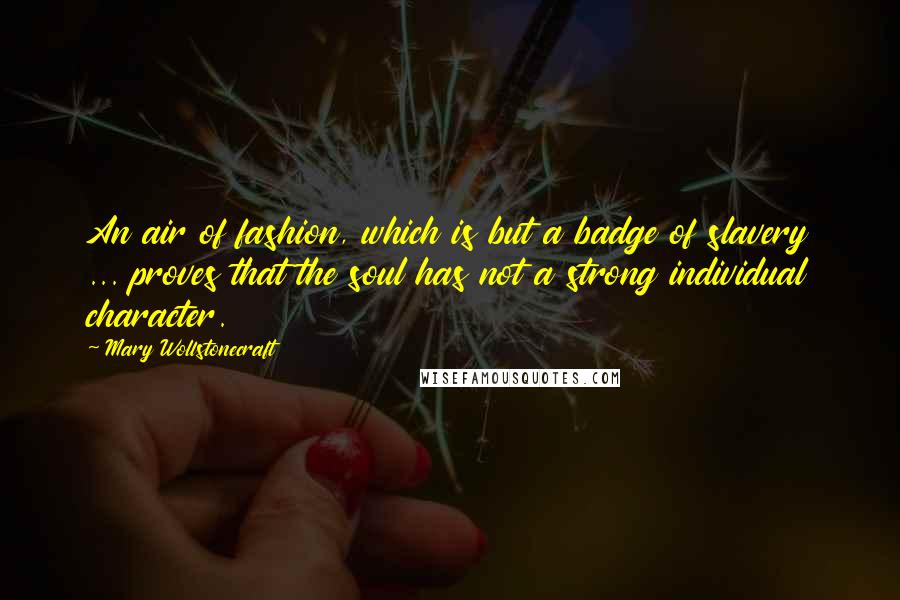 Mary Wollstonecraft Quotes: An air of fashion, which is but a badge of slavery ... proves that the soul has not a strong individual character.