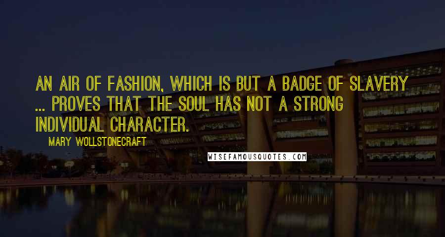 Mary Wollstonecraft Quotes: An air of fashion, which is but a badge of slavery ... proves that the soul has not a strong individual character.