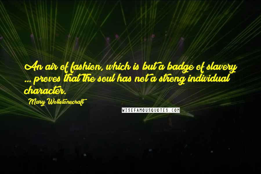 Mary Wollstonecraft Quotes: An air of fashion, which is but a badge of slavery ... proves that the soul has not a strong individual character.