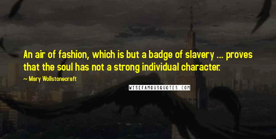 Mary Wollstonecraft Quotes: An air of fashion, which is but a badge of slavery ... proves that the soul has not a strong individual character.