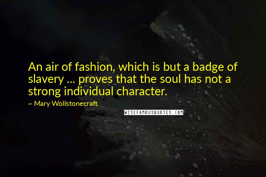 Mary Wollstonecraft Quotes: An air of fashion, which is but a badge of slavery ... proves that the soul has not a strong individual character.