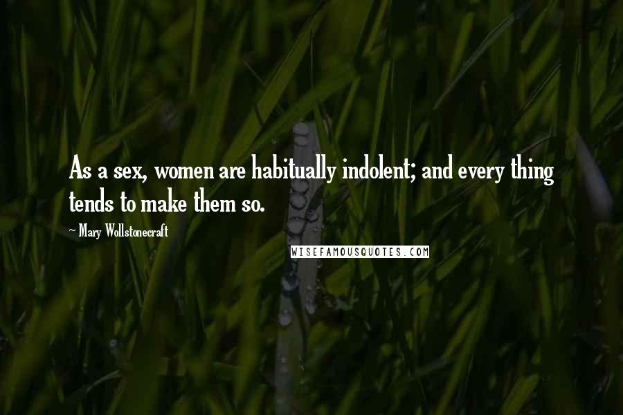 Mary Wollstonecraft Quotes: As a sex, women are habitually indolent; and every thing tends to make them so.