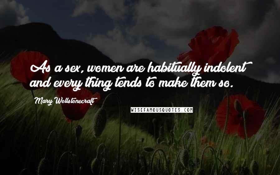 Mary Wollstonecraft Quotes: As a sex, women are habitually indolent; and every thing tends to make them so.