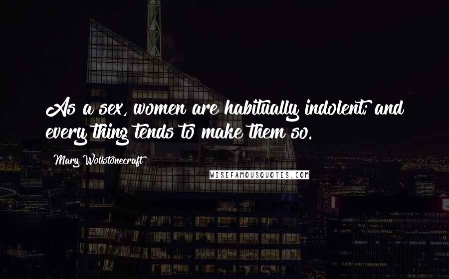 Mary Wollstonecraft Quotes: As a sex, women are habitually indolent; and every thing tends to make them so.