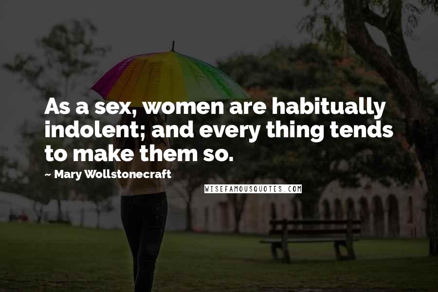 Mary Wollstonecraft Quotes: As a sex, women are habitually indolent; and every thing tends to make them so.
