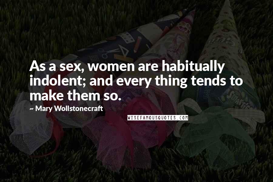 Mary Wollstonecraft Quotes: As a sex, women are habitually indolent; and every thing tends to make them so.