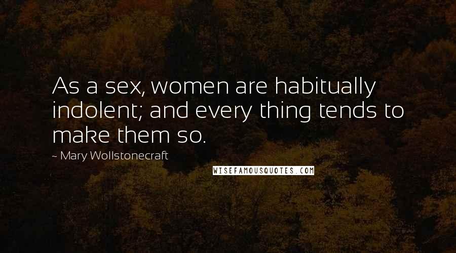 Mary Wollstonecraft Quotes: As a sex, women are habitually indolent; and every thing tends to make them so.