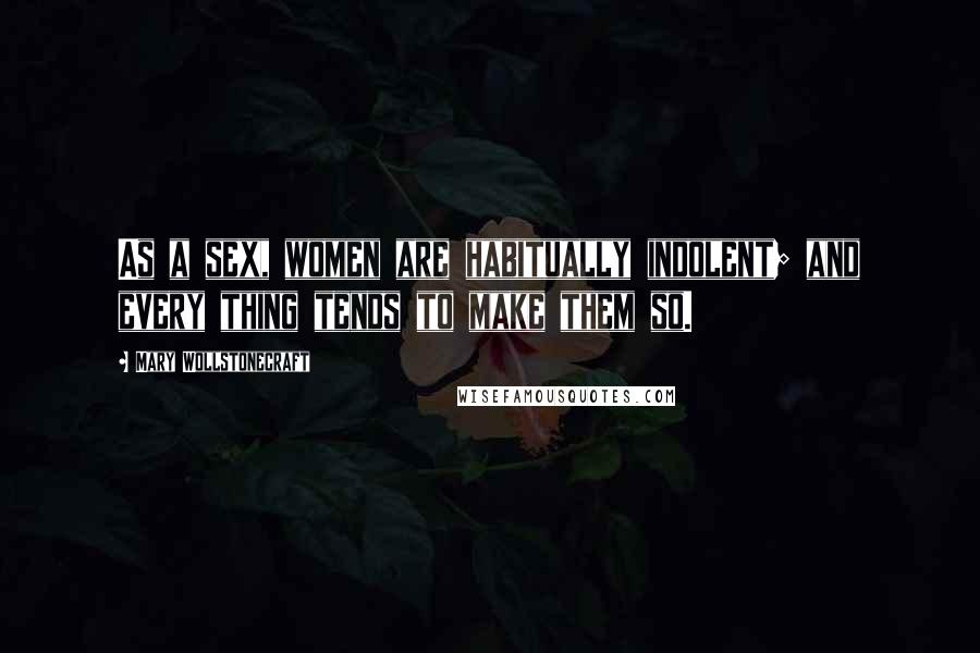 Mary Wollstonecraft Quotes: As a sex, women are habitually indolent; and every thing tends to make them so.