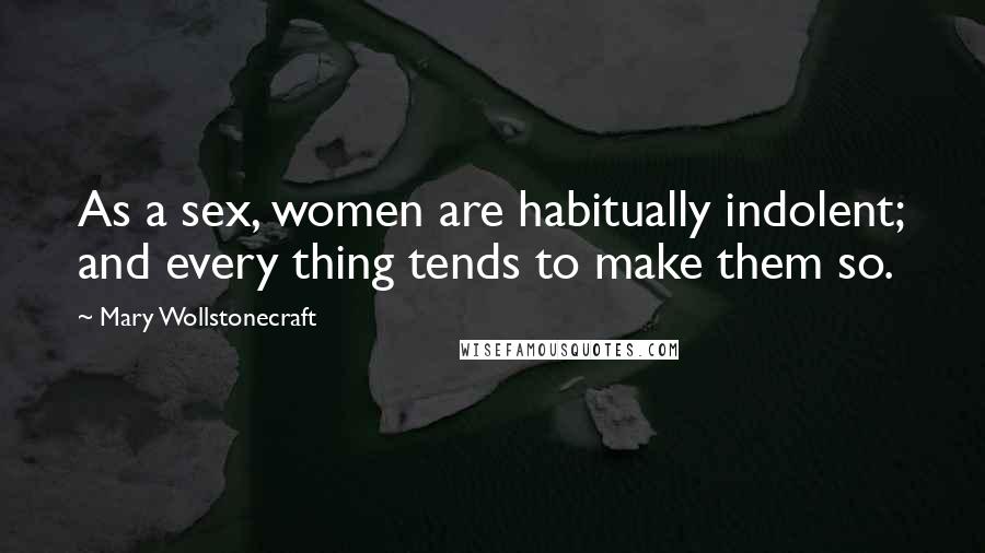 Mary Wollstonecraft Quotes: As a sex, women are habitually indolent; and every thing tends to make them so.