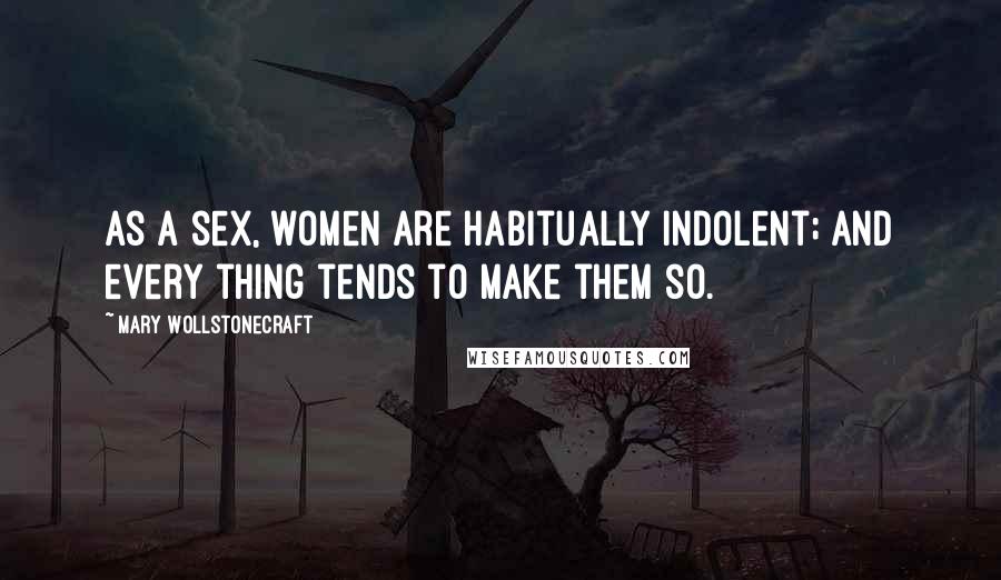Mary Wollstonecraft Quotes: As a sex, women are habitually indolent; and every thing tends to make them so.