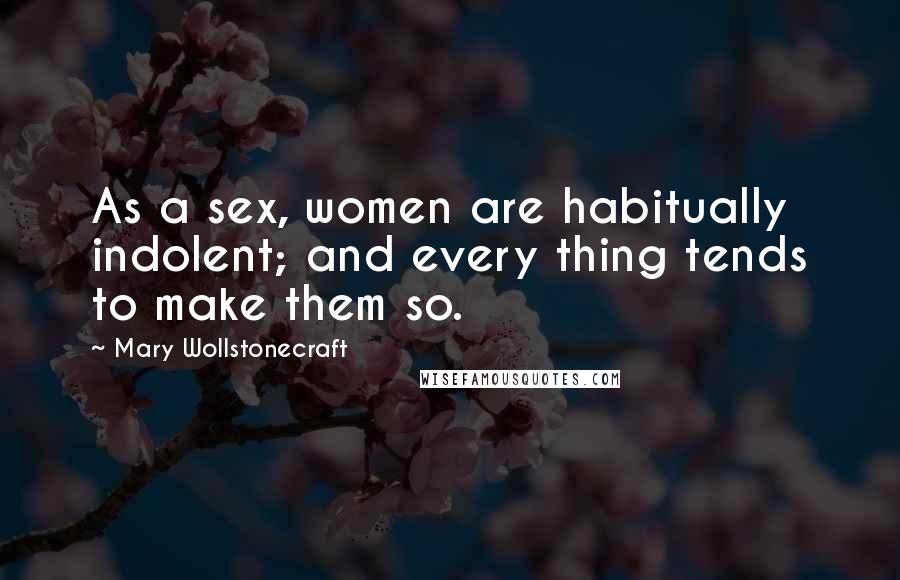 Mary Wollstonecraft Quotes: As a sex, women are habitually indolent; and every thing tends to make them so.