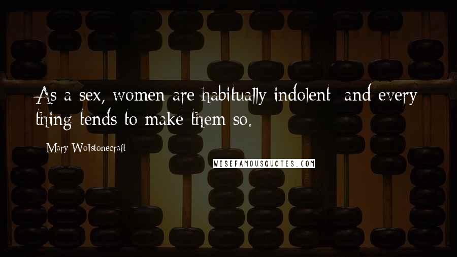 Mary Wollstonecraft Quotes: As a sex, women are habitually indolent; and every thing tends to make them so.