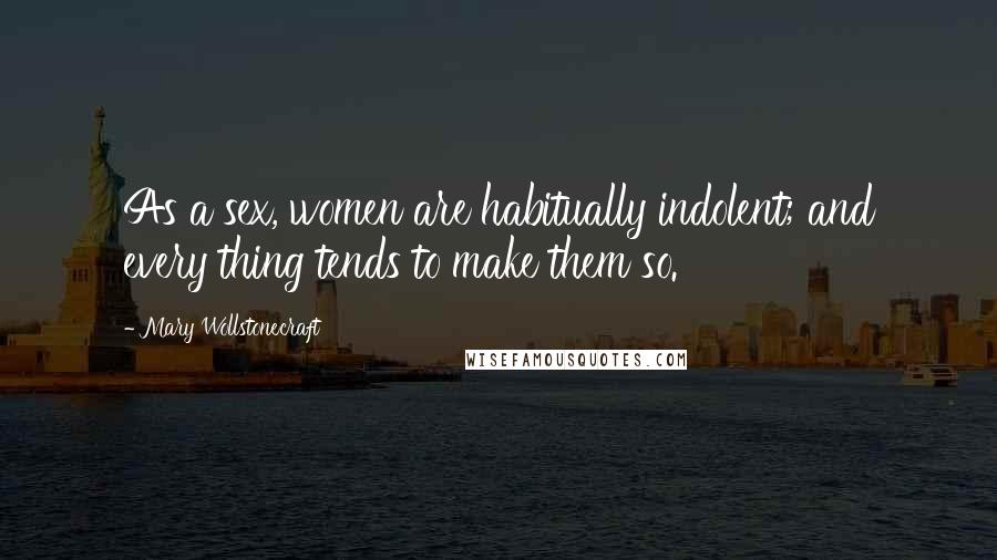 Mary Wollstonecraft Quotes: As a sex, women are habitually indolent; and every thing tends to make them so.