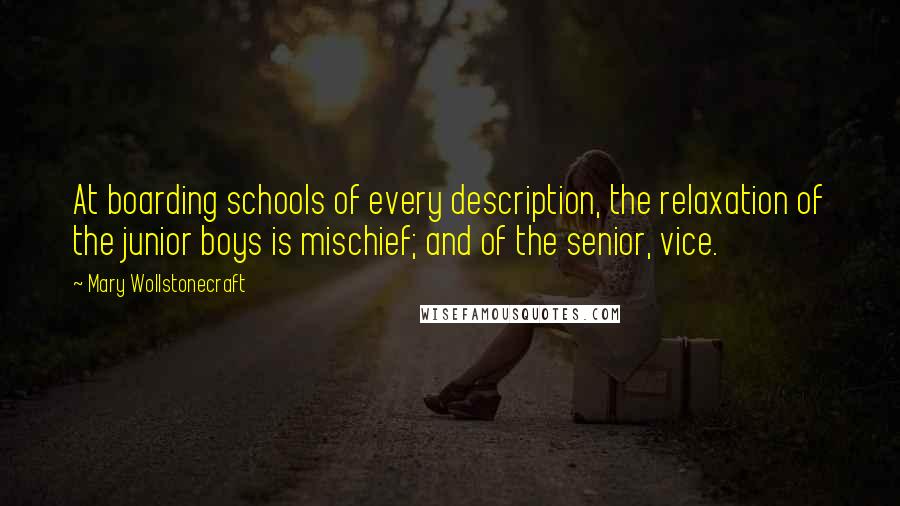 Mary Wollstonecraft Quotes: At boarding schools of every description, the relaxation of the junior boys is mischief; and of the senior, vice.