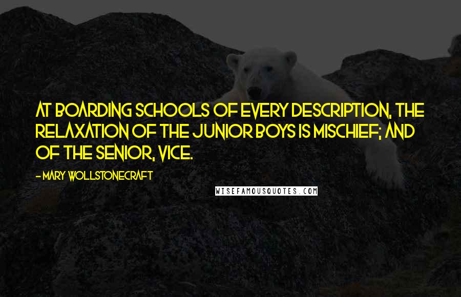 Mary Wollstonecraft Quotes: At boarding schools of every description, the relaxation of the junior boys is mischief; and of the senior, vice.
