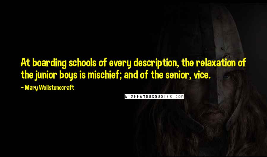Mary Wollstonecraft Quotes: At boarding schools of every description, the relaxation of the junior boys is mischief; and of the senior, vice.