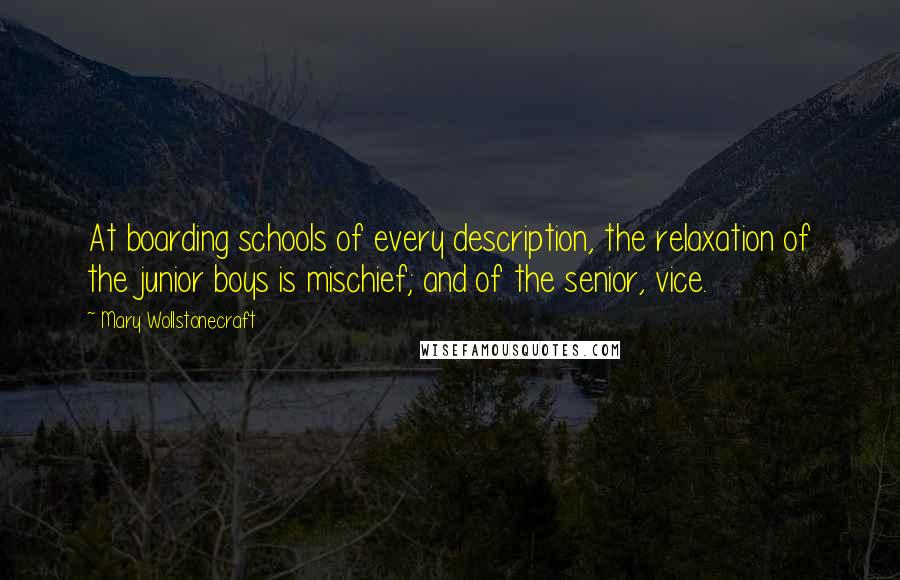 Mary Wollstonecraft Quotes: At boarding schools of every description, the relaxation of the junior boys is mischief; and of the senior, vice.