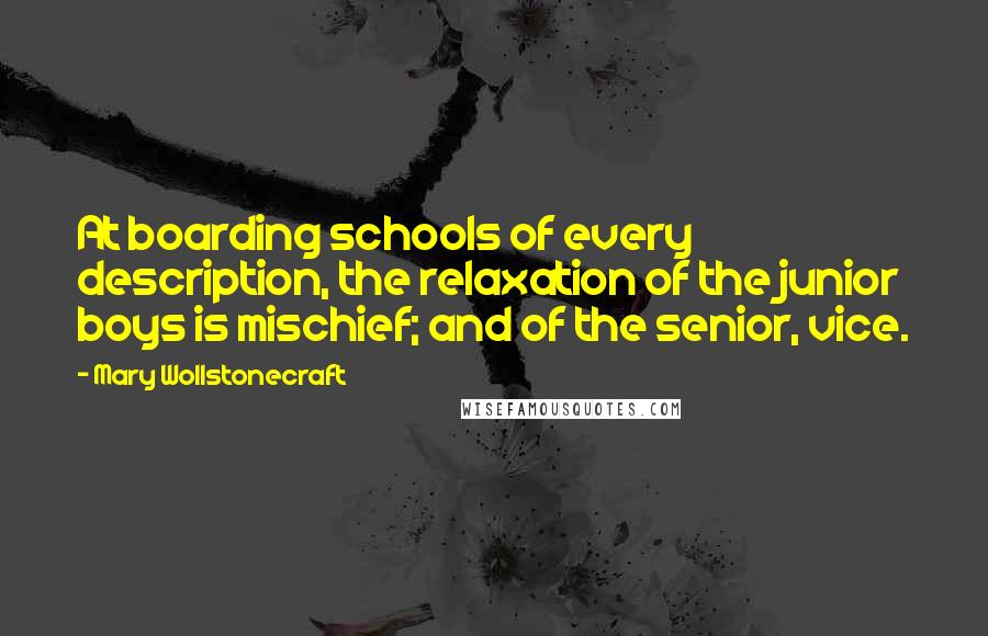 Mary Wollstonecraft Quotes: At boarding schools of every description, the relaxation of the junior boys is mischief; and of the senior, vice.