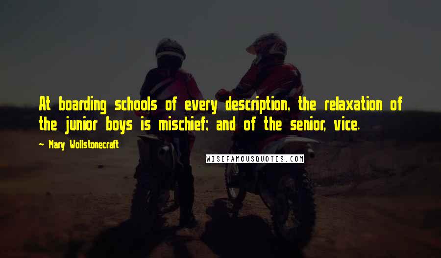 Mary Wollstonecraft Quotes: At boarding schools of every description, the relaxation of the junior boys is mischief; and of the senior, vice.