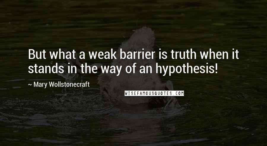 Mary Wollstonecraft Quotes: But what a weak barrier is truth when it stands in the way of an hypothesis!
