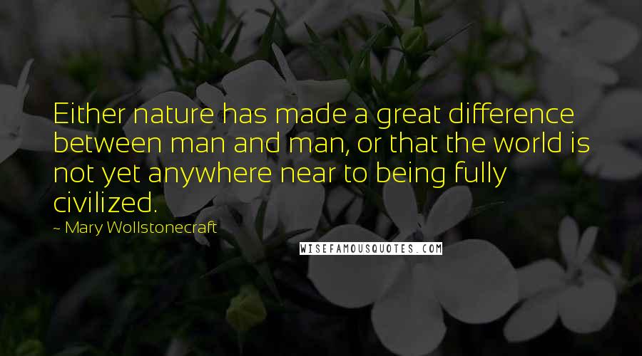 Mary Wollstonecraft Quotes: Either nature has made a great difference between man and man, or that the world is not yet anywhere near to being fully civilized.