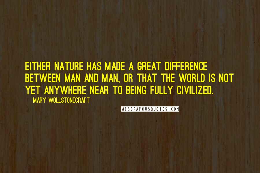 Mary Wollstonecraft Quotes: Either nature has made a great difference between man and man, or that the world is not yet anywhere near to being fully civilized.
