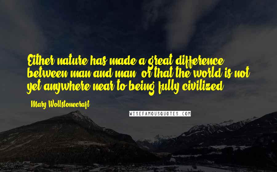 Mary Wollstonecraft Quotes: Either nature has made a great difference between man and man, or that the world is not yet anywhere near to being fully civilized.