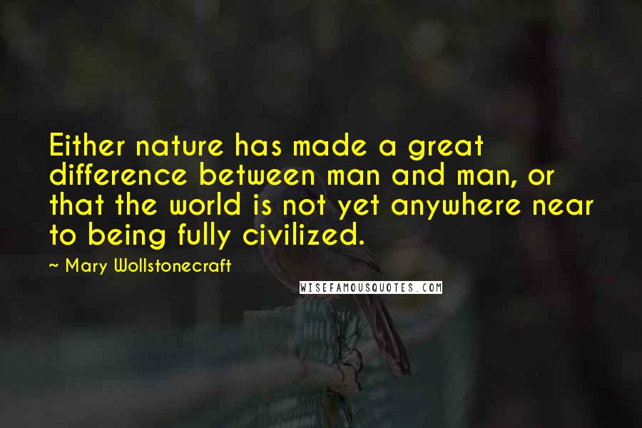 Mary Wollstonecraft Quotes: Either nature has made a great difference between man and man, or that the world is not yet anywhere near to being fully civilized.