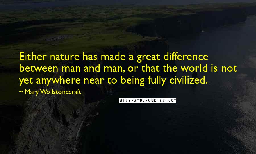 Mary Wollstonecraft Quotes: Either nature has made a great difference between man and man, or that the world is not yet anywhere near to being fully civilized.
