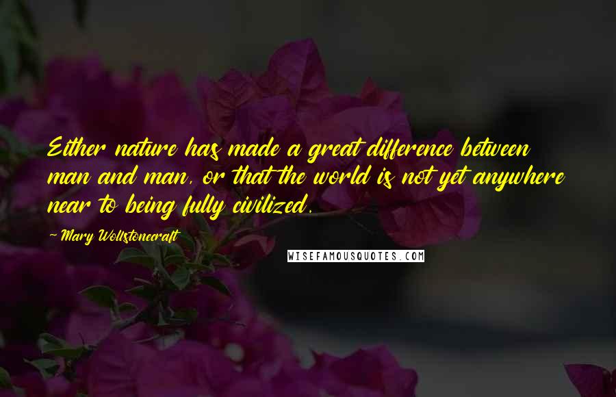Mary Wollstonecraft Quotes: Either nature has made a great difference between man and man, or that the world is not yet anywhere near to being fully civilized.