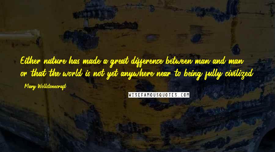 Mary Wollstonecraft Quotes: Either nature has made a great difference between man and man, or that the world is not yet anywhere near to being fully civilized.
