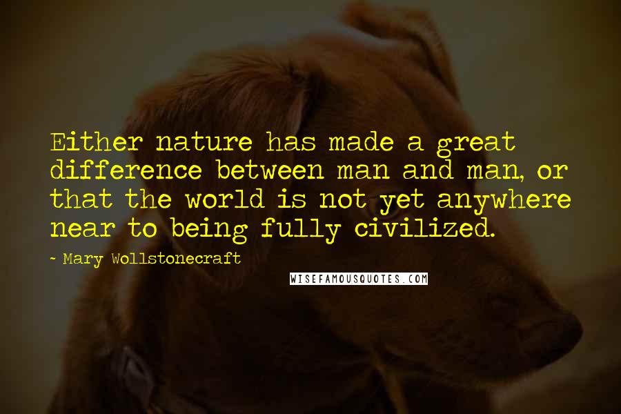 Mary Wollstonecraft Quotes: Either nature has made a great difference between man and man, or that the world is not yet anywhere near to being fully civilized.