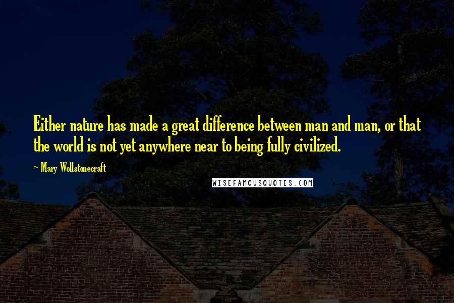 Mary Wollstonecraft Quotes: Either nature has made a great difference between man and man, or that the world is not yet anywhere near to being fully civilized.
