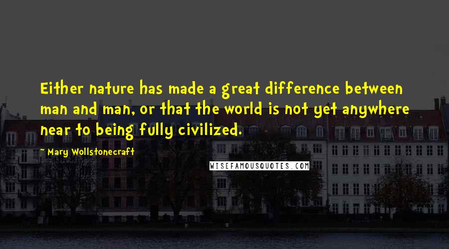 Mary Wollstonecraft Quotes: Either nature has made a great difference between man and man, or that the world is not yet anywhere near to being fully civilized.