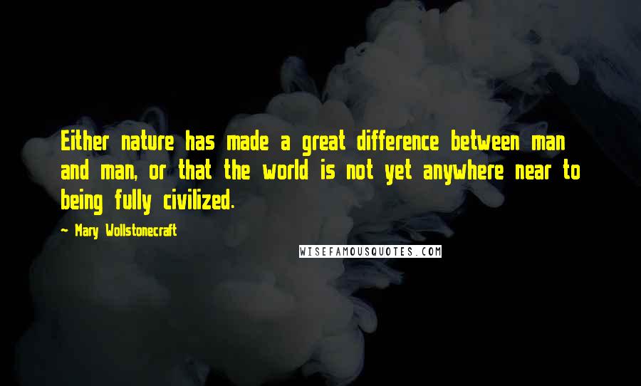 Mary Wollstonecraft Quotes: Either nature has made a great difference between man and man, or that the world is not yet anywhere near to being fully civilized.