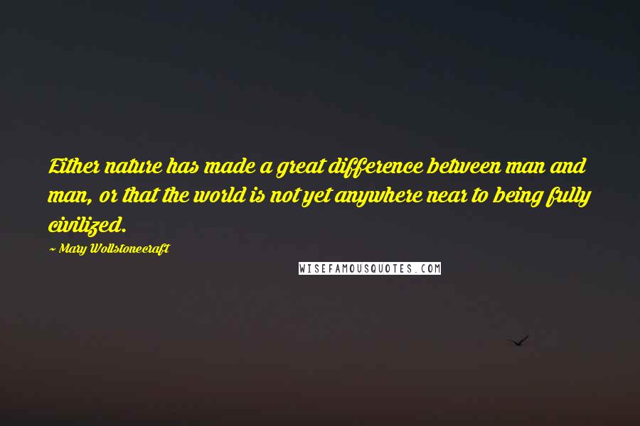 Mary Wollstonecraft Quotes: Either nature has made a great difference between man and man, or that the world is not yet anywhere near to being fully civilized.