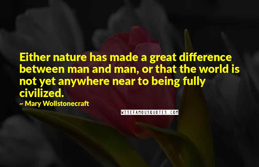 Mary Wollstonecraft Quotes: Either nature has made a great difference between man and man, or that the world is not yet anywhere near to being fully civilized.