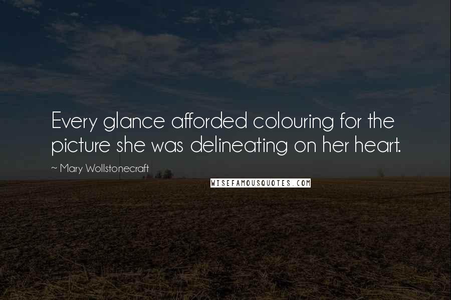 Mary Wollstonecraft Quotes: Every glance afforded colouring for the picture she was delineating on her heart.