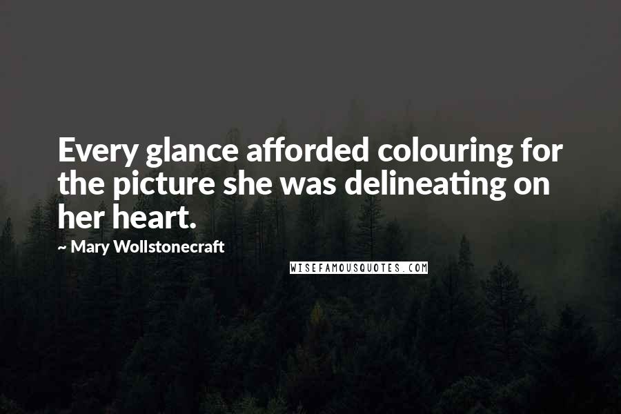 Mary Wollstonecraft Quotes: Every glance afforded colouring for the picture she was delineating on her heart.