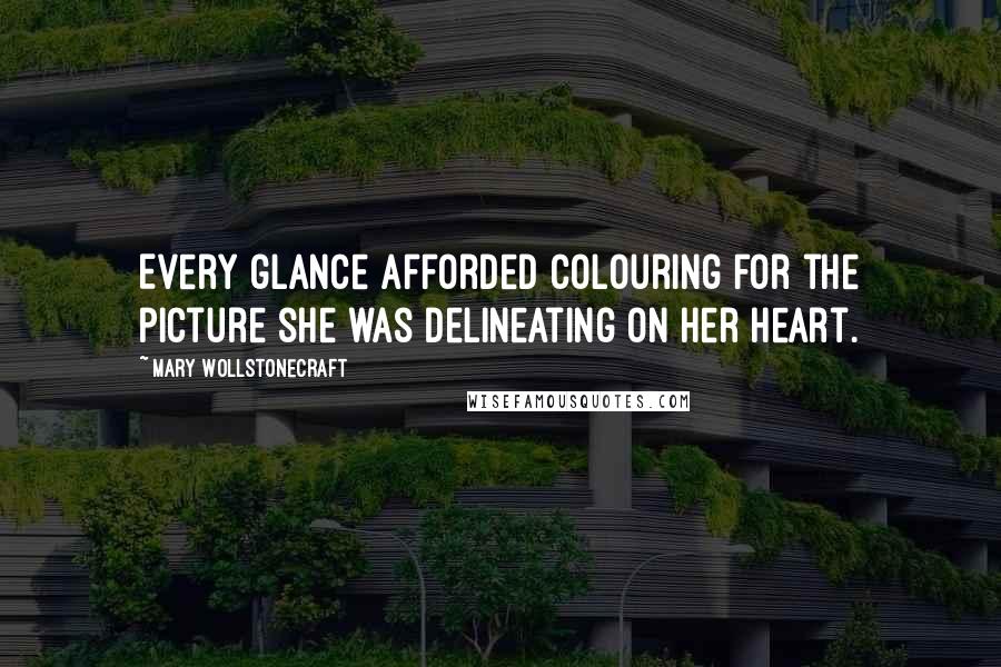 Mary Wollstonecraft Quotes: Every glance afforded colouring for the picture she was delineating on her heart.