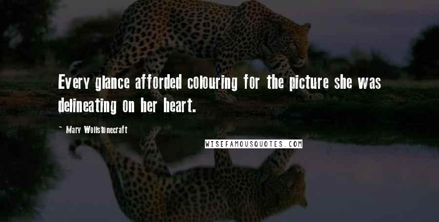 Mary Wollstonecraft Quotes: Every glance afforded colouring for the picture she was delineating on her heart.