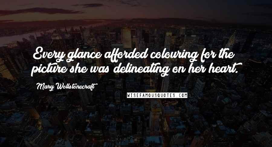 Mary Wollstonecraft Quotes: Every glance afforded colouring for the picture she was delineating on her heart.